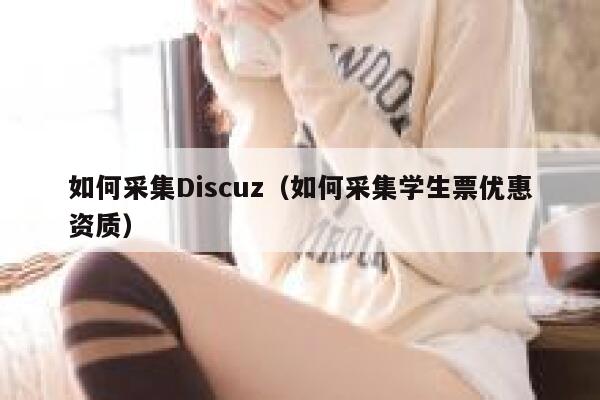 如何采集Discuz（如何采集学生票优惠资质）