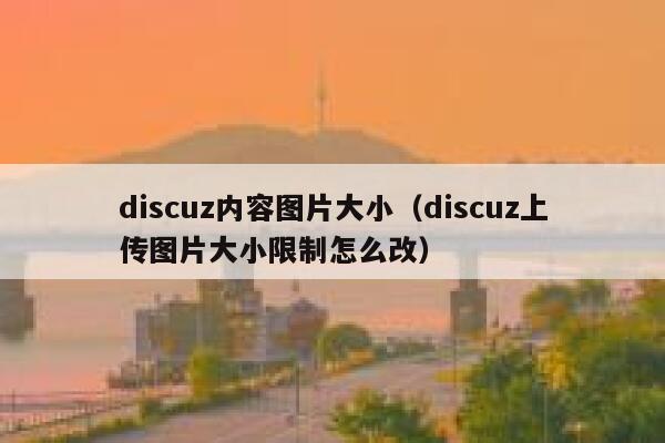 discuz内容图片大小（discuz上传图片大小限制怎么改）