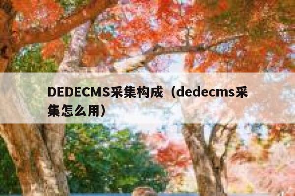 DEDECMS采集构成（dedecms采集怎么用）