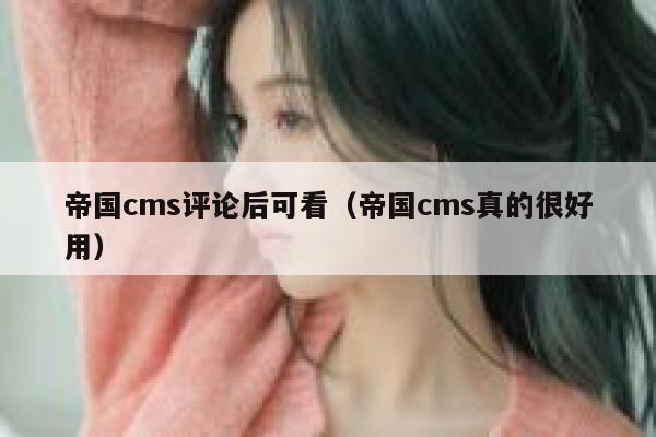 帝国cms评论后可看（帝国cms真的很好用）