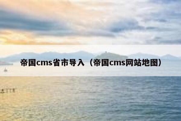 帝国cms省市导入（帝国cms网站地图）