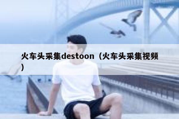 火车头采集destoon（火车头采集视频）