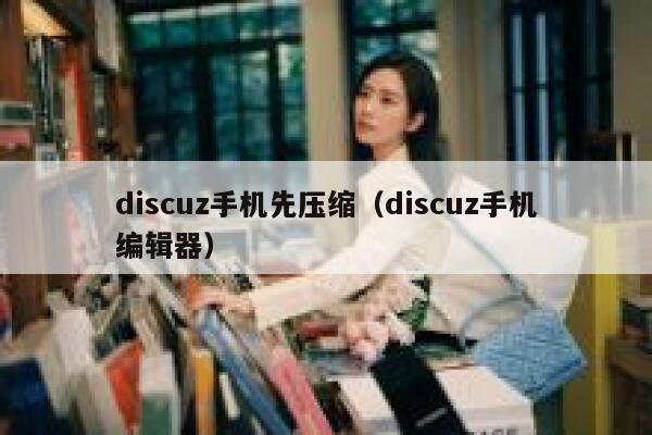 discuz手机先压缩（discuz手机编辑器）