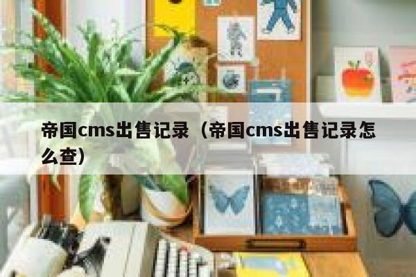 帝国cms出售记录（帝国cms出售记录怎么查）