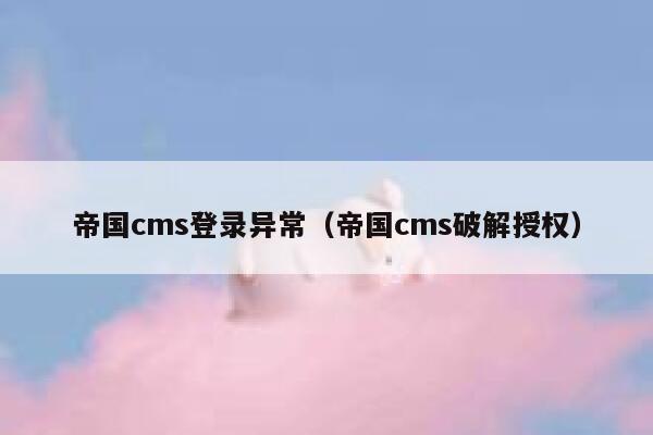 帝国cms登录异常（帝国cms破解授权）