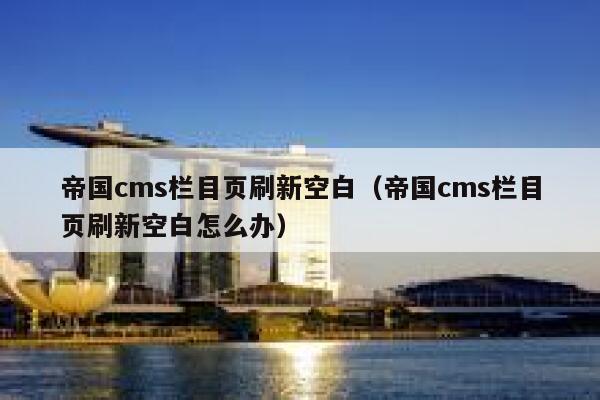 帝国cms栏目页刷新空白（帝国cms栏目页刷新空白怎么办）