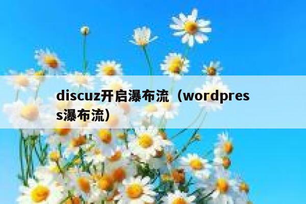 discuz开启瀑布流（wordpress瀑布流）