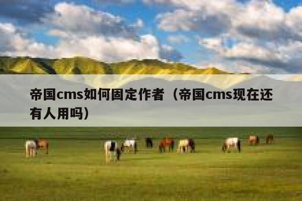 帝国cms如何固定作者（帝国cms现在还有人用吗）