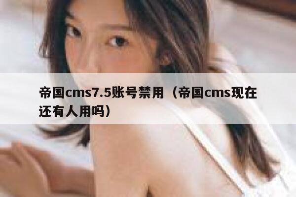 帝国cms7.5账号禁用（帝国cms现在还有人用吗）