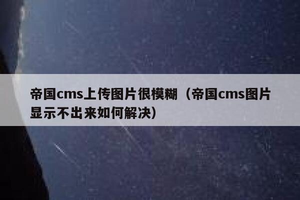 帝国cms上传图片很模糊（帝国cms图片显示不出来如何解决）