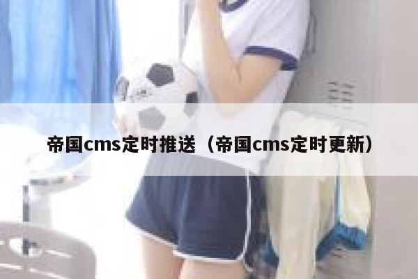 帝国cms定时推送（帝国cms定时更新）