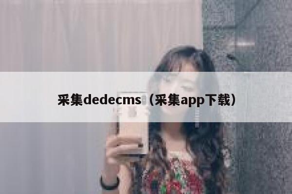 采集dedecms（采集app下载）