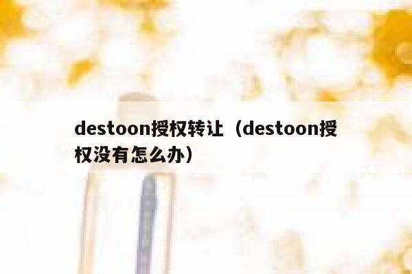 destoon授权转让（destoon授权没有怎么办）