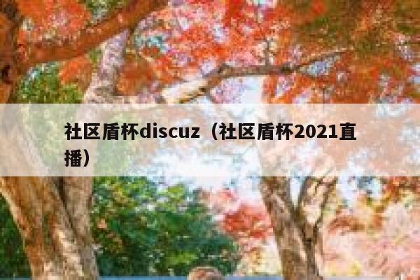 社区盾杯discuz（社区盾杯2021直播）