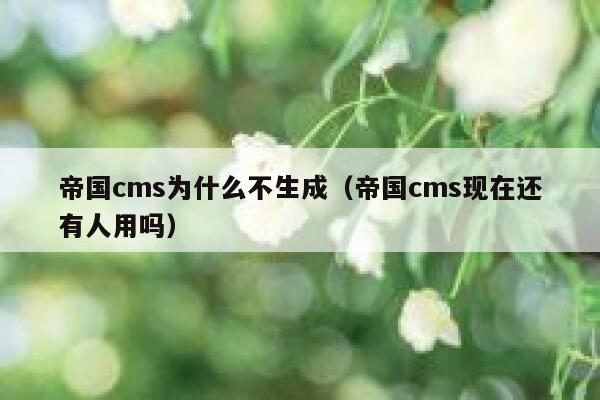 帝国cms为什么不生成（帝国cms现在还有人用吗）