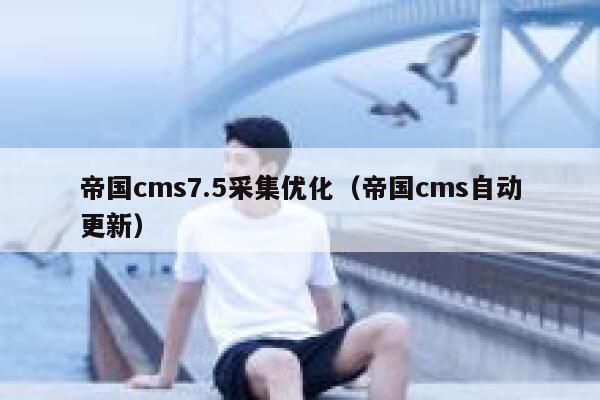 帝国cms7.5采集优化（帝国cms自动更新）