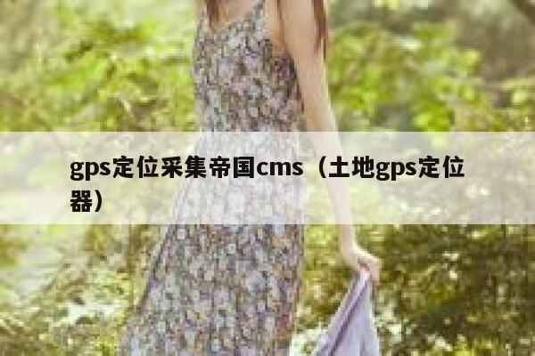 gps定位采集帝国cms（土地gps定位器）