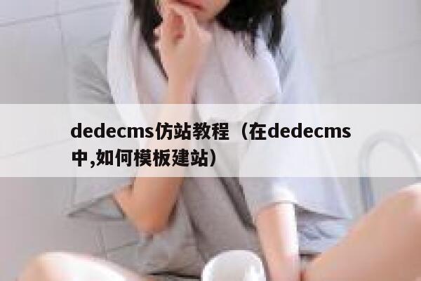 dedecms仿站教程（在dedecms中,如何模板建站）