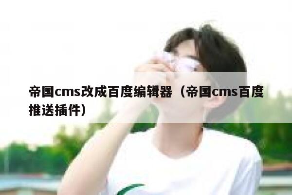 帝国cms改成百度编辑器（帝国cms百度推送插件）