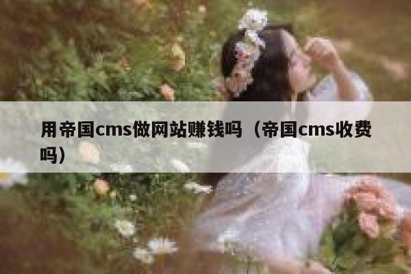 用帝国cms做网站赚钱吗（帝国cms收费吗）