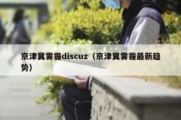 京津冀雾霾discuz（京津冀雾霾最新趋势）