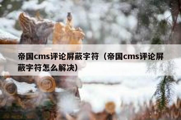 帝国cms评论屏蔽字符（帝国cms评论屏蔽字符怎么解决）