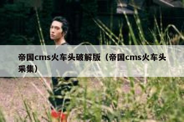 帝国cms火车头破解版（帝国cms火车头采集）