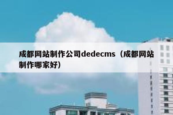 成都网站制作公司dedecms（成都网站制作哪家好）