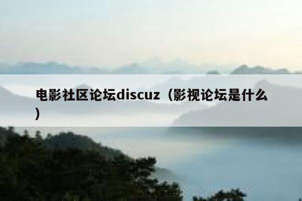 电影社区论坛discuz（影视论坛是什么）