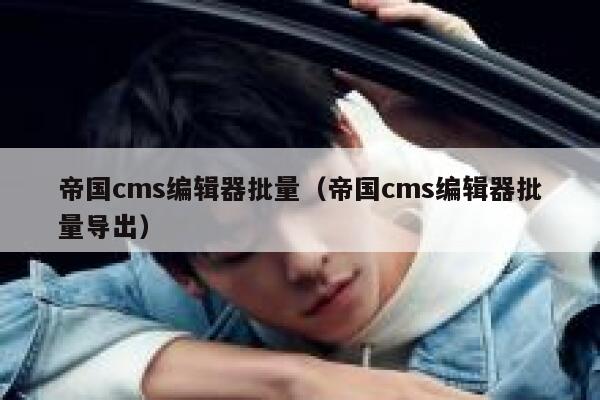 帝国cms编辑器批量（帝国cms编辑器批量导出）