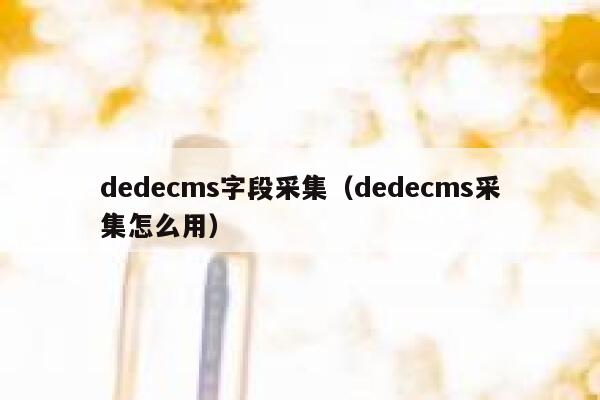 dedecms字段采集（dedecms采集怎么用）