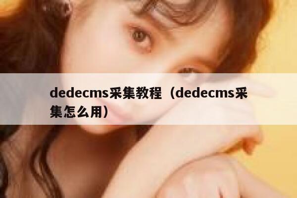 dedecms采集教程（dedecms采集怎么用）