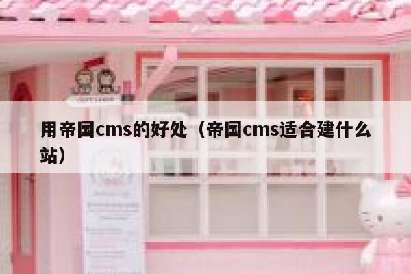 用帝国cms的好处（帝国cms适合建什么站）