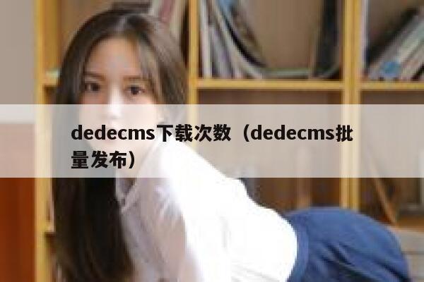 dedecms下载次数（dedecms批量发布）