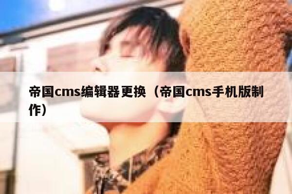 帝国cms编辑器更换（帝国cms手机版制作）