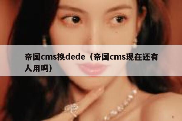 帝国cms换dede（帝国cms现在还有人用吗）