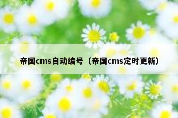 帝国cms自动编号（帝国cms定时更新）