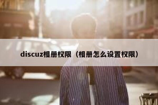 discuz相册权限（相册怎么设置权限）