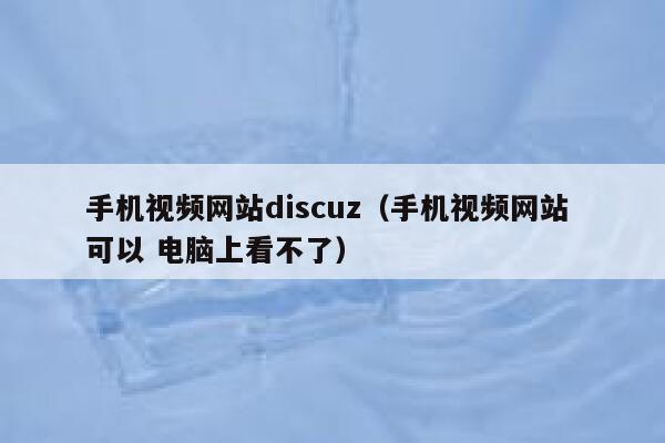 手机视频网站discuz（手机视频网站 可以 电脑上看不了）