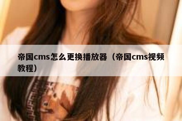 帝国cms怎么更换播放器（帝国cms视频教程）