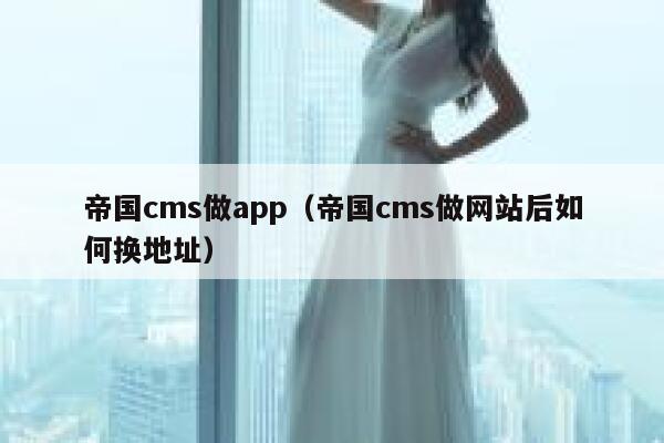 帝国cms做app（帝国cms做网站后如何换地址）