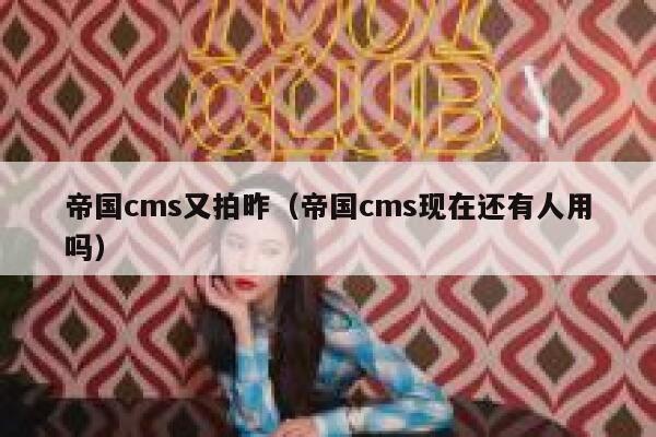 帝国cms又拍昨（帝国cms现在还有人用吗）