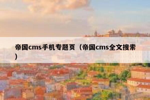 帝国cms手机专题页（帝国cms全文搜索）