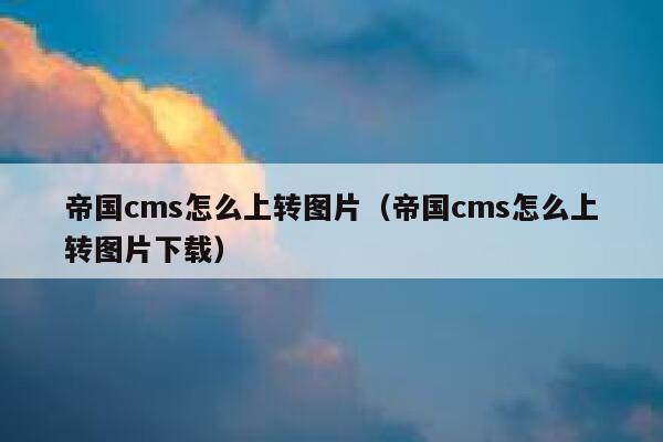 帝国cms怎么上转图片（帝国cms怎么上转图片下载）