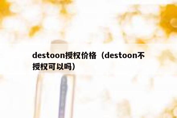 destoon授权价格（destoon不授权可以吗）