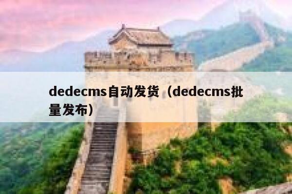 dedecms自动发货（dedecms批量发布）