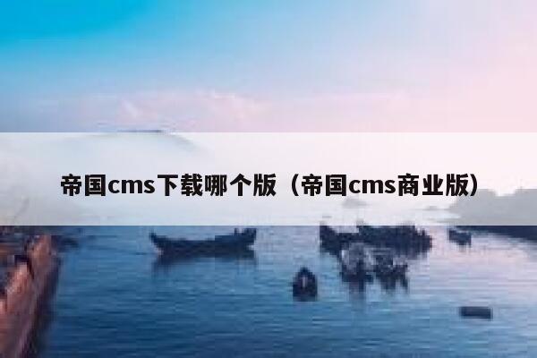 帝国cms下载哪个版（帝国cms商业版）