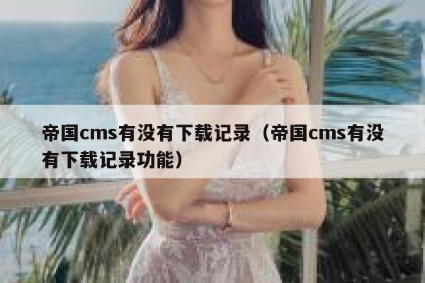 帝国cms有没有下载记录（帝国cms有没有下载记录功能）