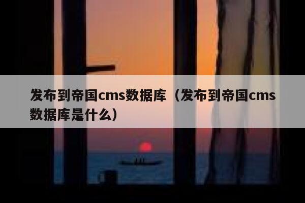 发布到帝国cms数据库（发布到帝国cms数据库是什么）