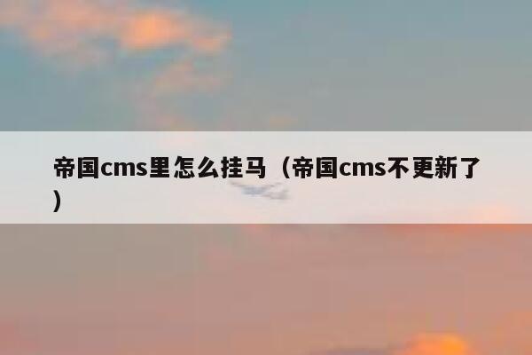 帝国cms里怎么挂马（帝国cms不更新了）